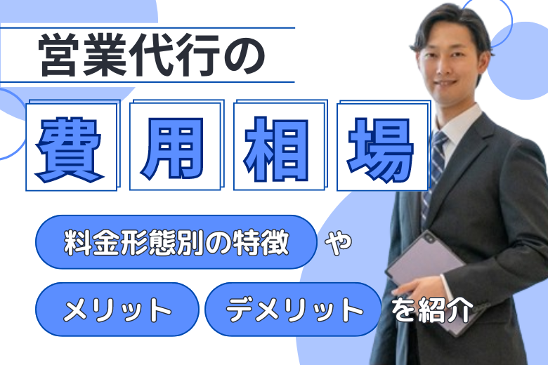 営業代行の費用相場｜料金形態別の特徴やメリット・デメリットを紹介