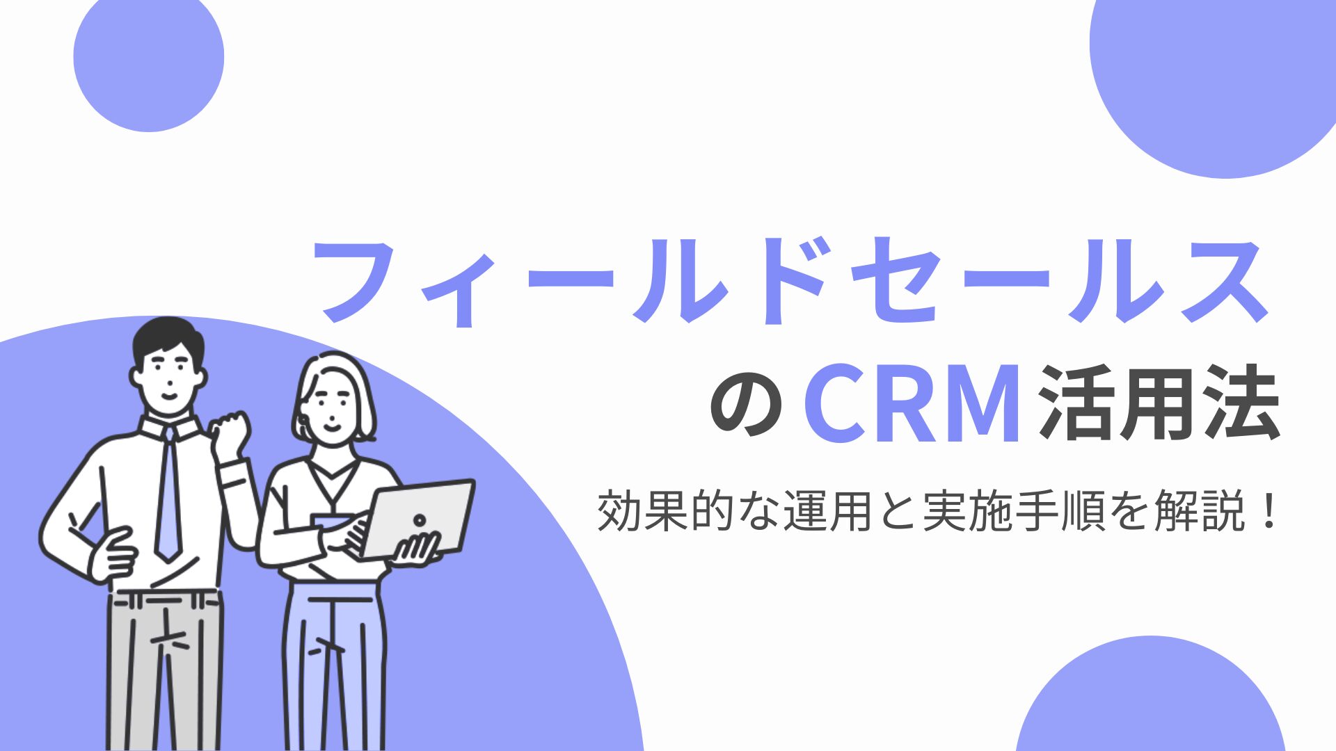 フィールドセールスのCRM活用法｜効果的な運用と実施手順を解説！
