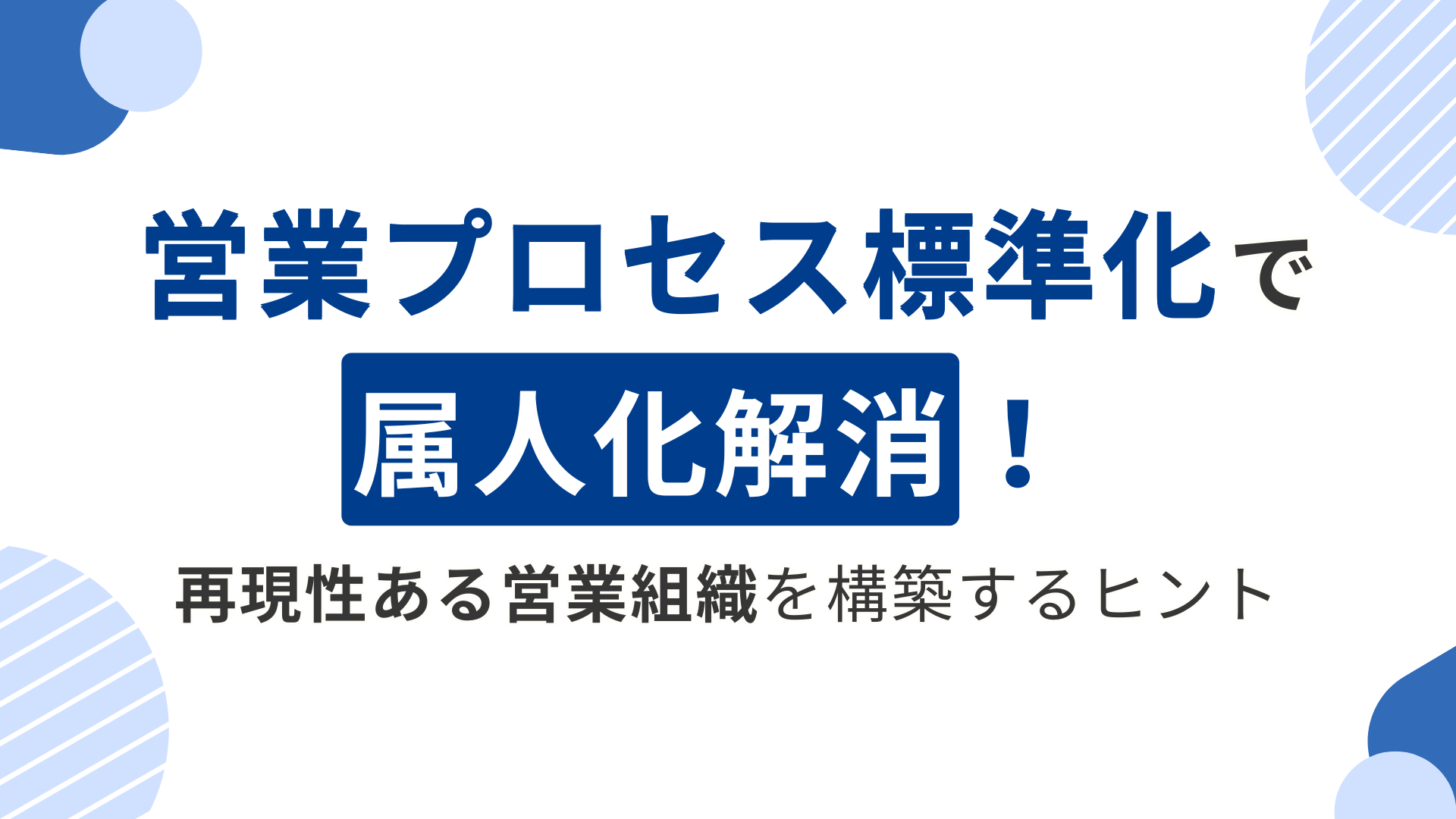 営業プロセス標準化で属人化解消！再現性ある営業組織を構築するヒント