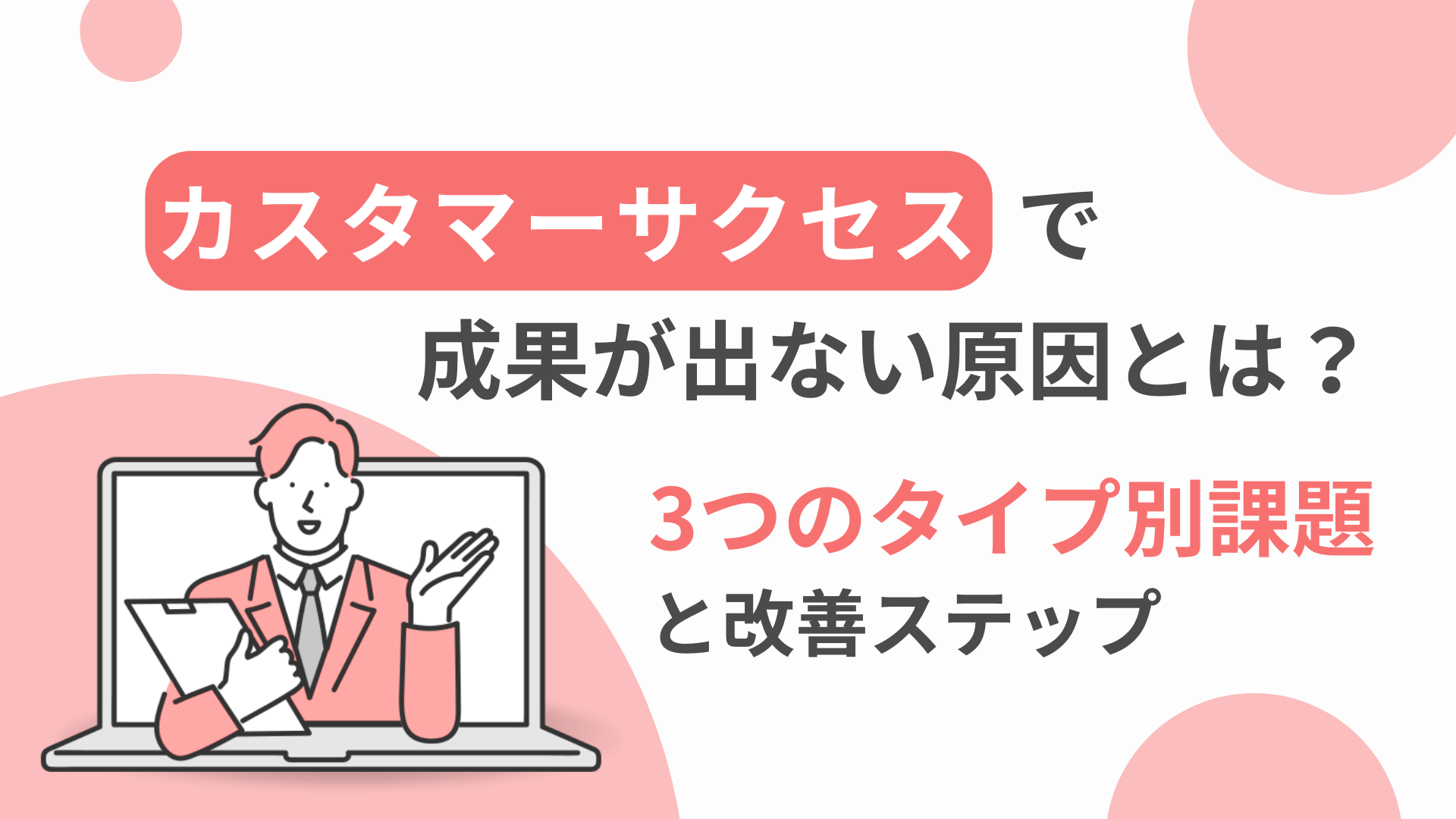 カスタマーサクセスで成果が出ない原因とは？3つのタイプ別課題と改善ステップ